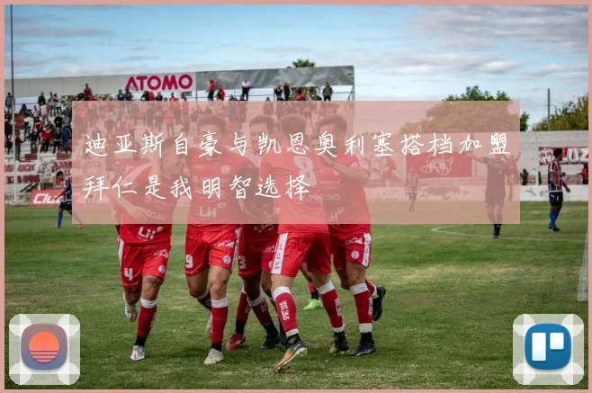 迪亚斯自豪与凯恩奥利塞搭档加盟拜仁是我明智选择