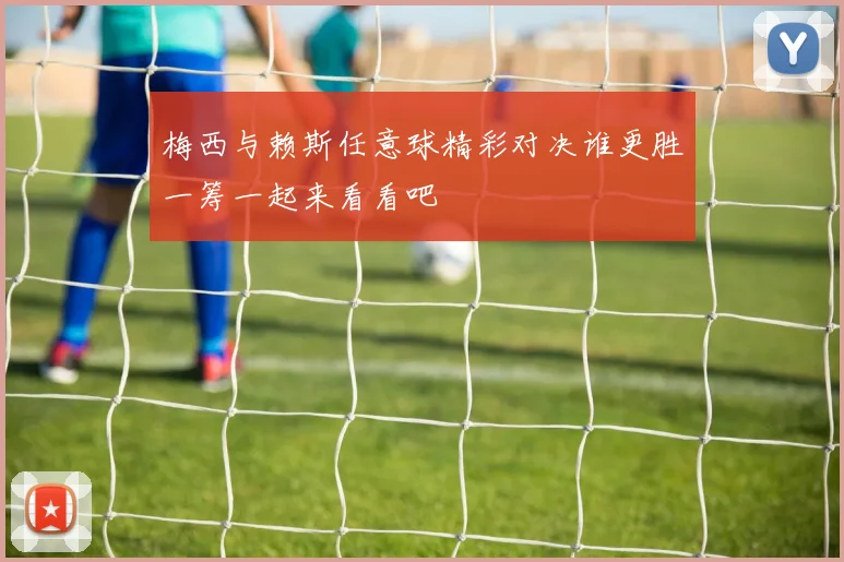 梅西与赖斯任意球精彩对决谁更胜一筹一起来看看吧