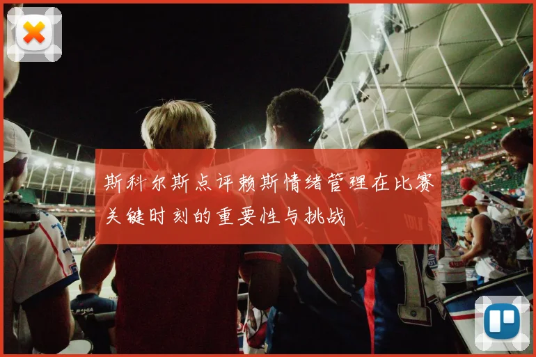斯科尔斯点评赖斯情绪管理在比赛关键时刻的重要性与挑战