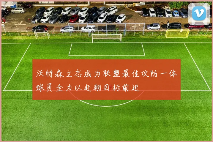 沃特森立志成为联盟最佳攻防一体球员全力以赴朝目标前进