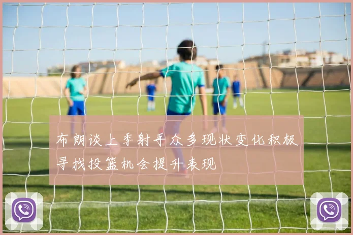 布朗谈上季射手众多现状变化积极寻找投篮机会提升表现