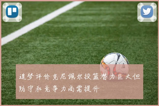 追梦评价克尼佩尔投篮潜力巨大但防守和竞争力尚需提升