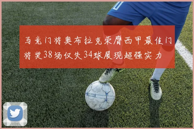 马竞门将奥布拉克荣膺西甲最佳门将奖38场仅失34球展现超强实力