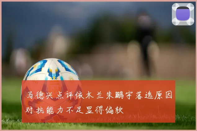 马德兴点评依木兰朱鹏宇落选原因对抗能力不足显得偏软