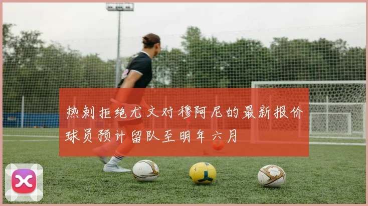 热刺拒绝尤文对穆阿尼的最新报价球员预计留队至明年六月