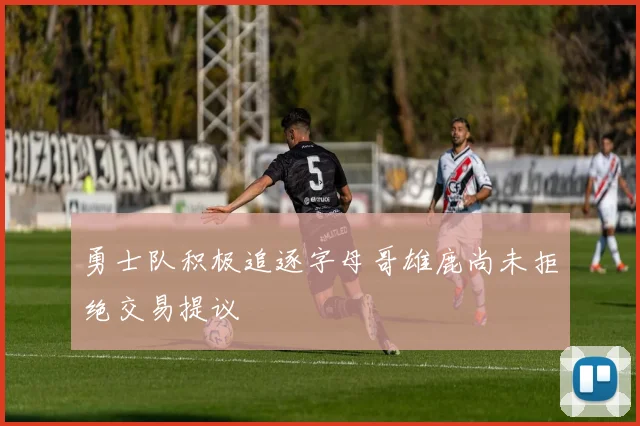 勇士队积极追逐字母哥雄鹿尚未拒绝交易提议