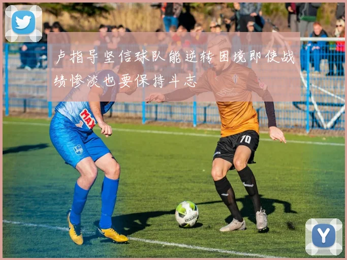 卢指导坚信球队能逆转困境即使战绩惨淡也要保持斗志