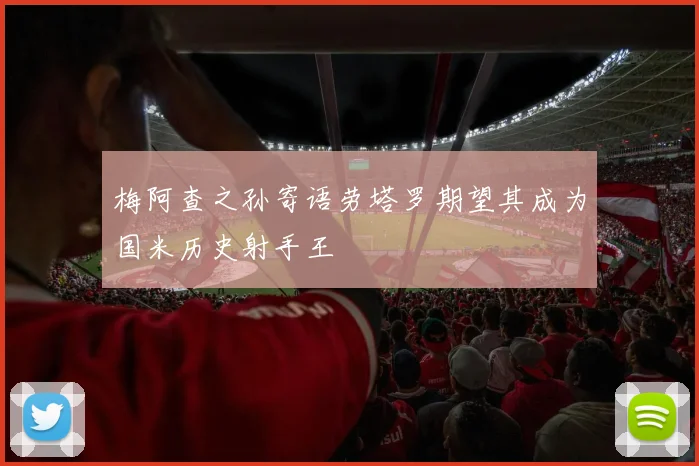 梅阿查之孙寄语劳塔罗期望其成为国米历史射手王