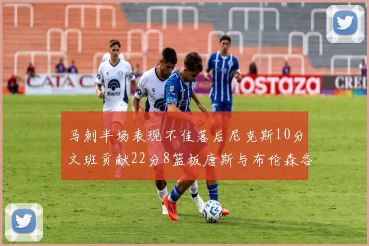 马刺半场表现不佳落后尼克斯10分文班贡献22分8篮板唐斯与布伦森各显神通