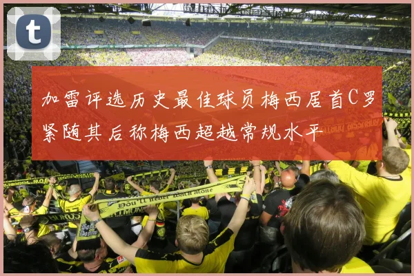 加雷评选历史最佳球员梅西居首C罗紧随其后称梅西超越常规水平