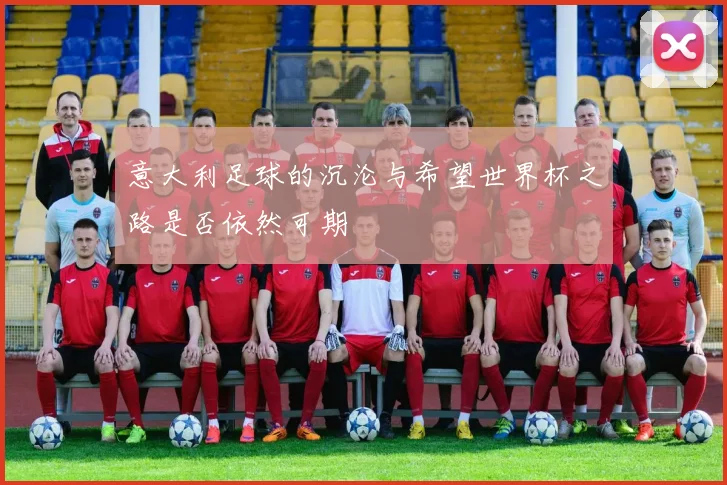 意大利足球的沉沦与希望世界杯之路是否依然可期