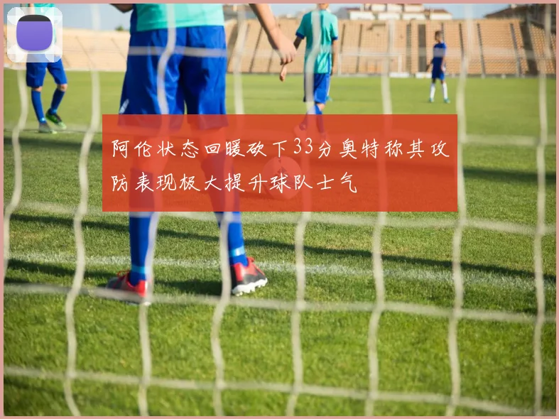 阿伦状态回暖砍下33分奥特称其攻防表现极大提升球队士气