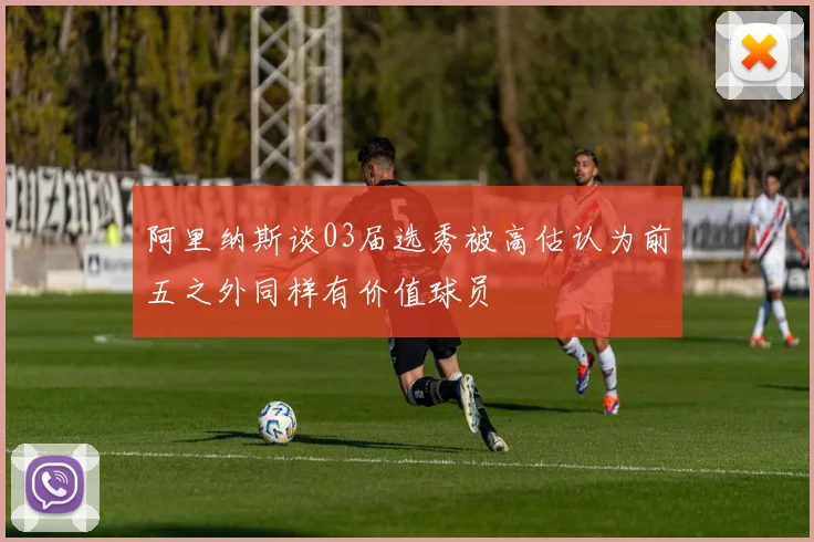 阿里纳斯谈03届选秀被高估认为前五之外同样有价值球员