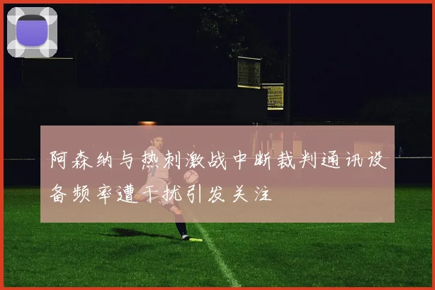 阿森纳与热刺激战中断裁判通讯设备频率遭干扰引发关注