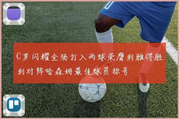 C罗闪耀全场打入两球荣膺利雅得胜利对阵哈森姆最佳球员称号