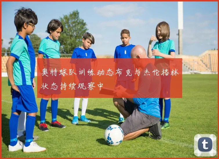 奥特球队训练动态布克与杰伦格林状态持续观察中