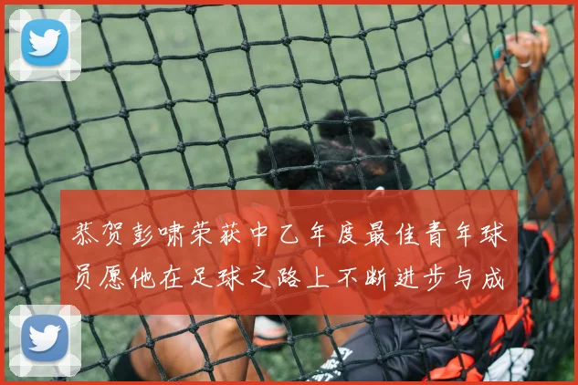 恭贺彭啸荣获中乙年度最佳青年球员愿他在足球之路上不断进步与成长