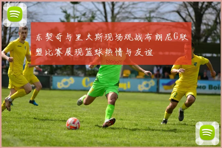 东契奇与里夫斯现场观战布朗尼G联盟比赛展现篮球热情与友谊