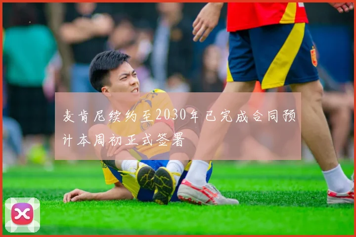 麦肯尼续约至2030年已完成合同预计本周初正式签署
