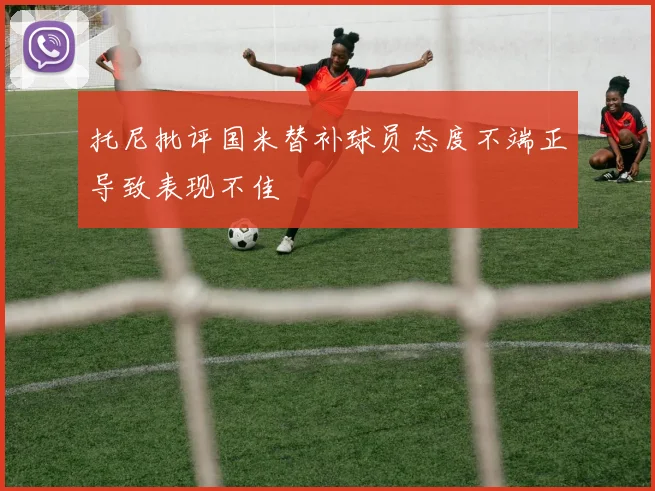 托尼批评国米替补球员态度不端正导致表现不佳