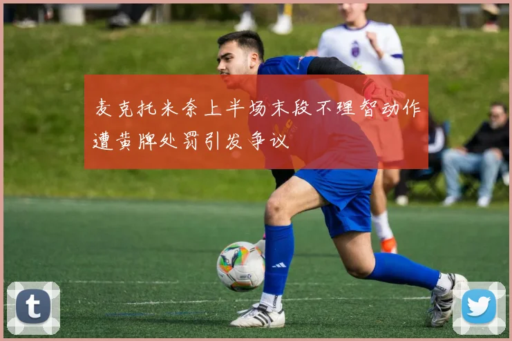 麦克托米奈上半场末段不理智动作遭黄牌处罚引发争议