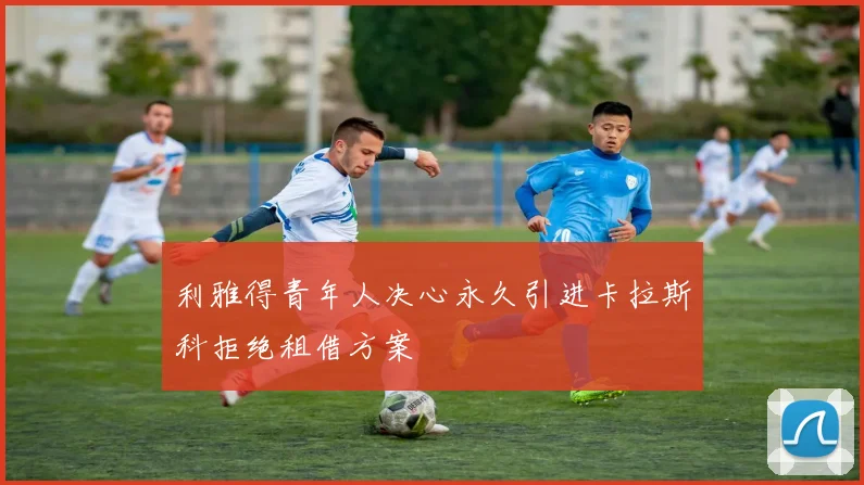 利雅得青年人决心永久引进卡拉斯科拒绝租借方案