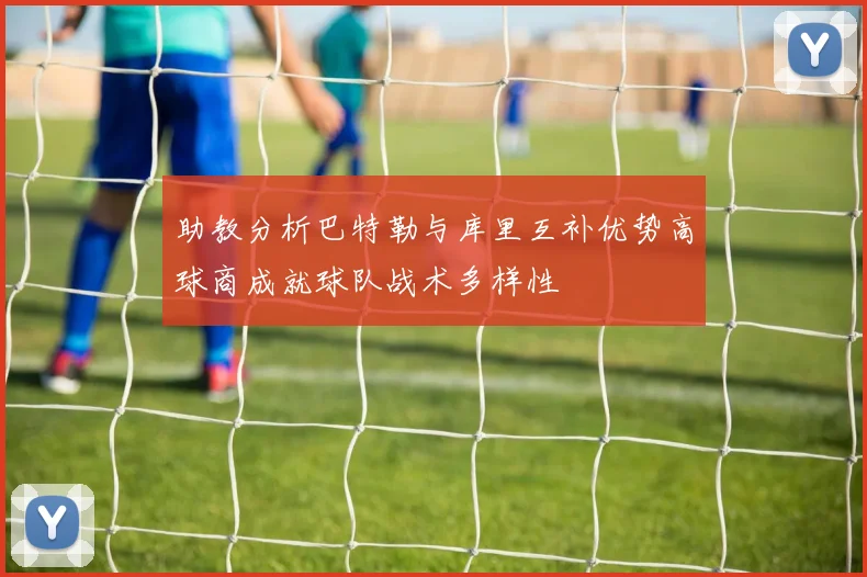 助教分析巴特勒与库里互补优势高球商成就球队战术多样性
