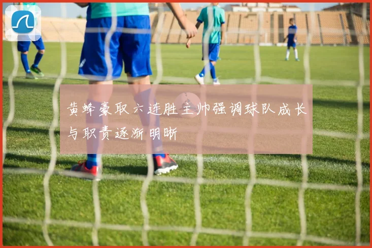 黄蜂豪取六连胜主帅强调球队成长与职责逐渐明晰