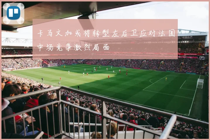 卡马文加或将转型左后卫应对法国中场竞争激烈局面