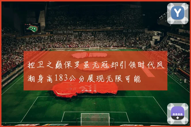 控卫之巅保罗虽无冠却引领时代风潮身高183公分展现无限可能