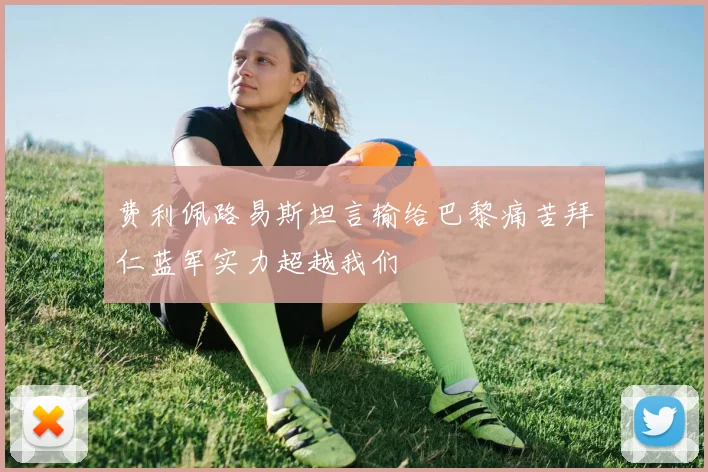 费利佩路易斯坦言输给巴黎痛苦拜仁蓝军实力超越我们