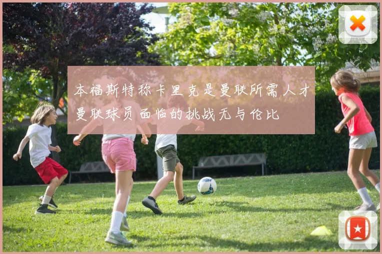 本福斯特称卡里克是曼联所需人才曼联球员面临的挑战无与伦比