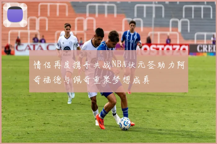 情侣再度携手共战NBA状元签助力阿奇福德与佩奇重聚梦想成真