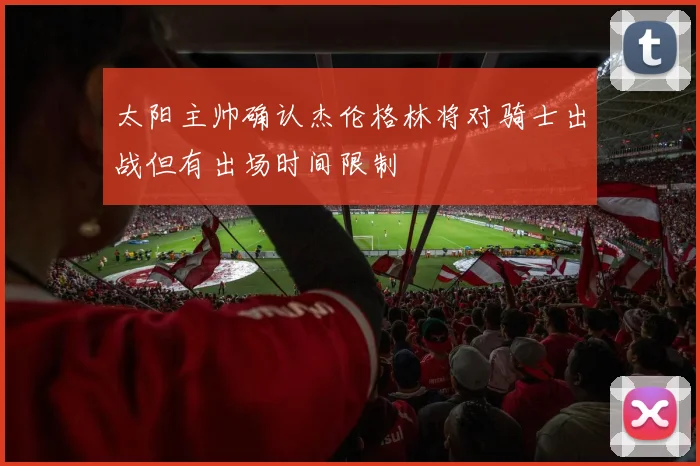 太阳主帅确认杰伦格林将对骑士出战但有出场时间限制