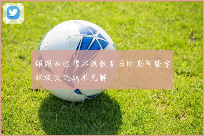 佩佩回忆穆帅执教皇马时期阿隆索积极交流战术见解