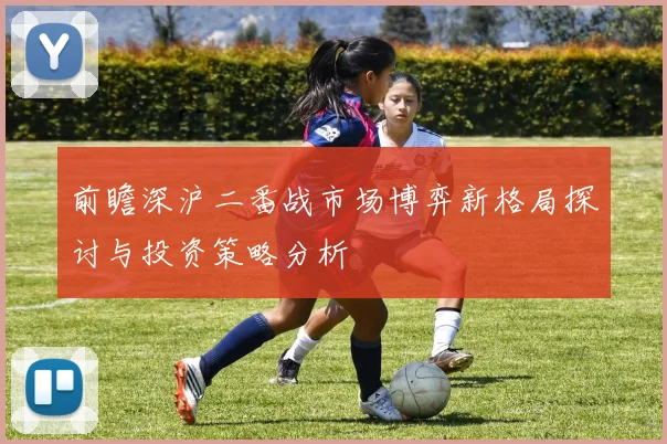 前瞻深沪二番战市场博弈新格局探讨与投资策略分析