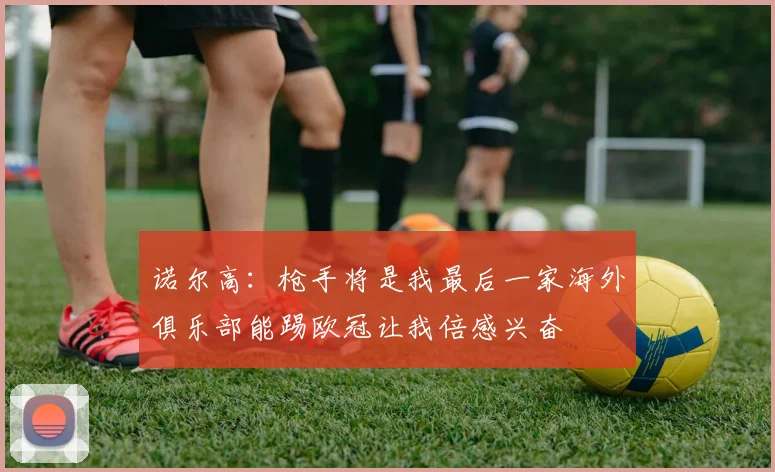 诺尔高：枪手将是我最后一家海外俱乐部能踢欧冠让我倍感兴奋