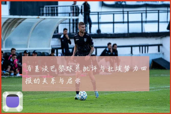 马基谈巴黎球员批评与杜埃努力回报的关系与启示