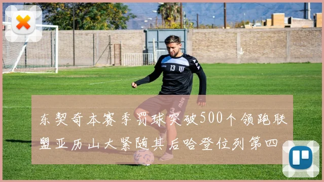 东契奇本赛季罚球突破500个领跑联盟亚历山大紧随其后哈登位列第四