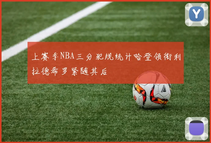 上赛季NBA三分犯规统计哈登领衔利拉德希罗紧随其后