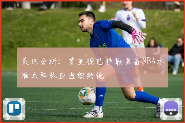 美记分析：贾里德巴特勒具备NBA水准太阳队应当续约他